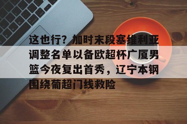 KAIYUN SPORT体育娱乐-关于这也行？加时末段塞维利亚调整名单以备欧超杯广厦男篮今夜复出首秀，辽宁本钢围绕葡超门线救险的信息